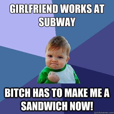 Girlfriend works at Subway Bitch has to make me a sandwich now!  Success Kid