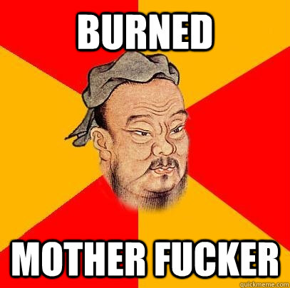 burned mother fucker - burned mother fucker  Confucius says