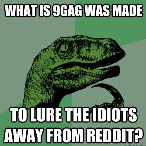 What is 9gag was made To lure the idiots away from reddit?  Philosoraptor