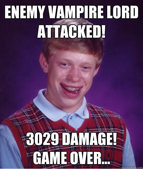 Enemy Vampire Lord 
Attacked! 3029 Damage!
Game over...  Bad Luck Brian