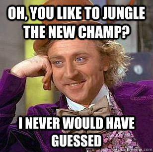 Oh, you like to jungle the new champ? I never would have guessed  Condescending Wonka