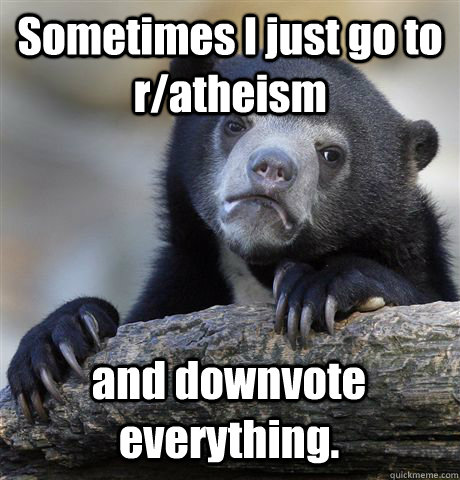 Sometimes I just go to r/atheism and downvote everything.  Confession Bear