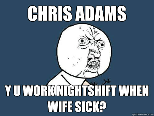 Chris Adams  y u work nightshift when wife sick?  Y U No