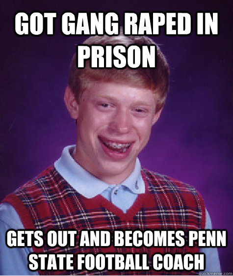 got gang raped in prison gets out and becomes Penn State Football Coach  Unlucky Brian