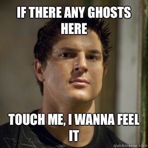 If there any ghosts here Touch me, I wanna feel it  Zak bagans