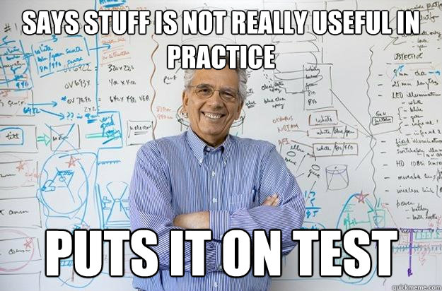 says stuff is not really useful in practice puts it on test  Engineering Professor