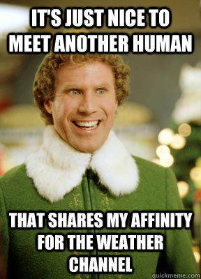 It's just nice to meet another human that shares my affinity for the Weather Channel  Buddy the Elf
