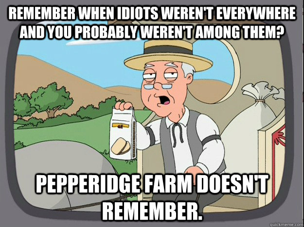 remember when idiots weren't everywhere and you probably weren't among them? Pepperidge farm doesn't remember.  Pepperidge Farm Remembers