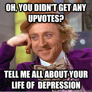 Oh, you didn't get any upvotes? tell me all about your life of  depression  Condescending Wonka