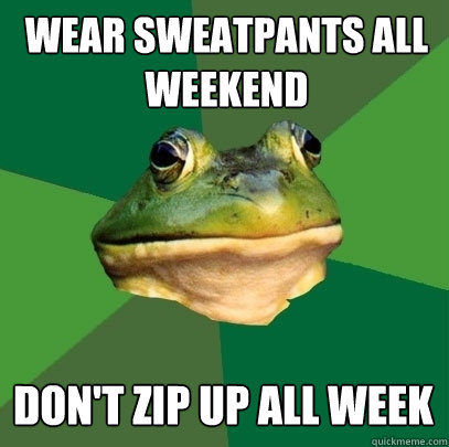 Wear sweatpants all weekend don't zip up all week  Foul Bachelor Frog