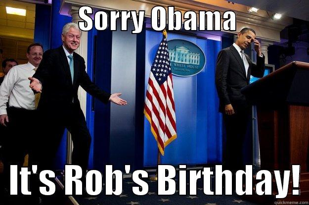               Sorry Obama       -               SORRY OBAMA                IT'S ROB'S BIRTHDAY! Inappropriate Timing Bill Clinton