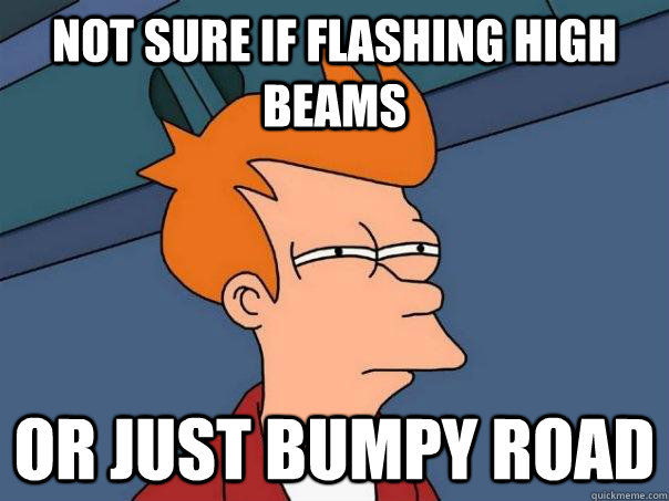 Not sure if Flashing high beams Or just bumpy road  Futurama Fry