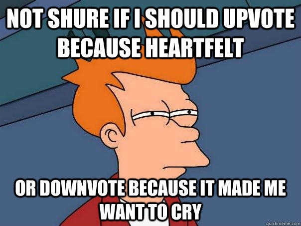 Not shure if i should upvote because heartfelt Or downvote because it made me want to cry  Futurama Fry