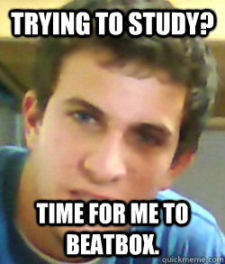 Trying to study? Time for me to beatbox. - Trying to study? Time for me to beatbox.  Scumbag Roommate