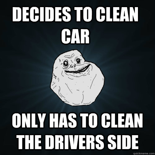 Decides to clean car only has to clean the drivers side - Decides to clean car only has to clean the drivers side  Forever Alone