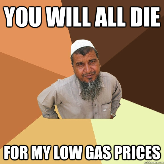 You will all die for my low gas prices - You will all die for my low gas prices  Ordinary Muslim Man