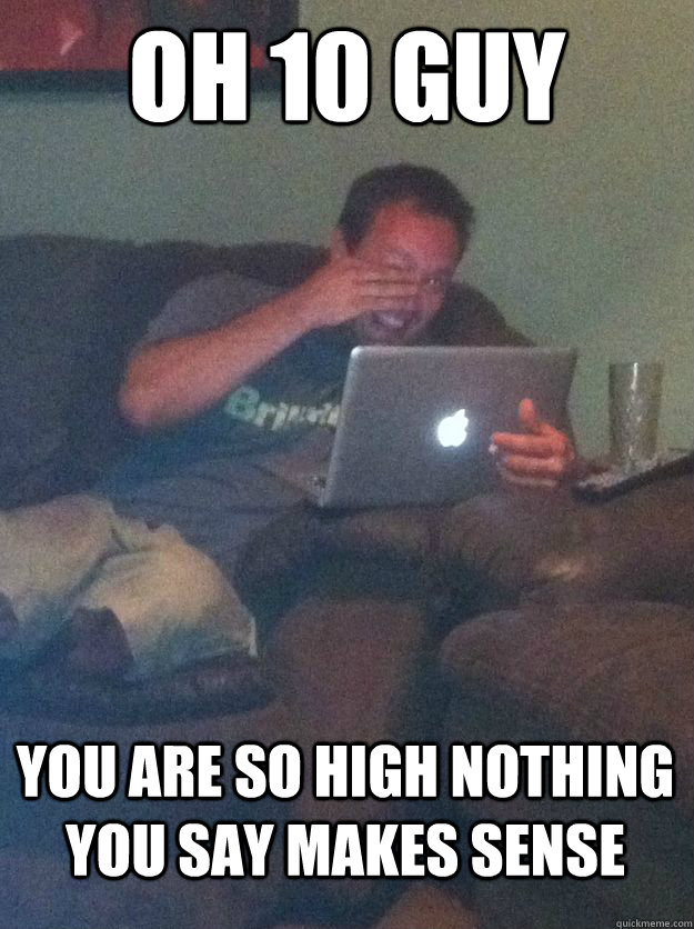 Oh 10 guy you are so high nothing you say makes sense  MEME DAD