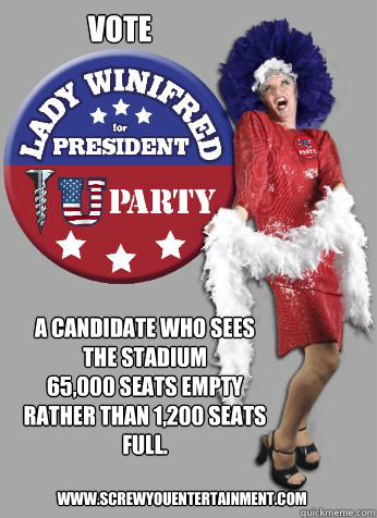 vote A Candidate who sees
the stadium 
65,000 seats empty
rather than 1,200 seats
full. www.screwyouentertainment.com - vote A Candidate who sees
the stadium 
65,000 seats empty
rather than 1,200 seats
full. www.screwyouentertainment.com  LWFP2