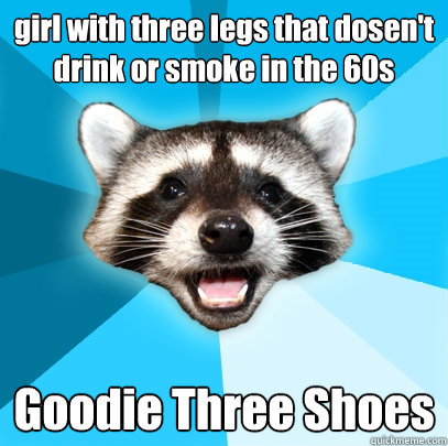 girl with three legs that dosen't drink or smoke in the 60s Goodie Three Shoes  Lame Pun Coon