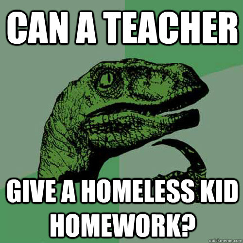 Can a teacher give a homeless kid homework?  Philosoraptor