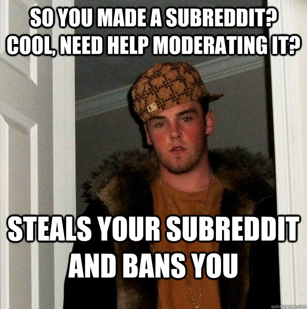 So you made a subreddit? cool, need help moderating it? steals your subreddit and bans you - So you made a subreddit? cool, need help moderating it? steals your subreddit and bans you  Scumbag Steve