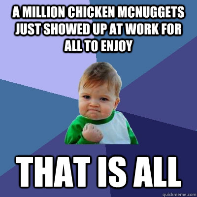 a million chicken mcnuggets just showed up at work for all to enjoy that is all - a million chicken mcnuggets just showed up at work for all to enjoy that is all  Success Kid