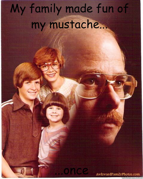 My family made fun of my mustache... ...once  Vengeance Dad