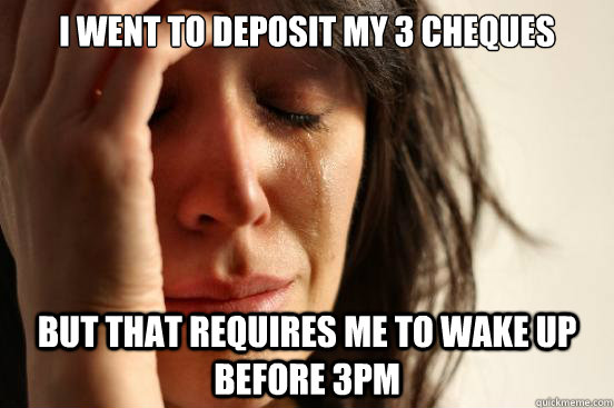 I went to deposit my 3 cheques But that requires me to wake up before 3pm  First World Problems