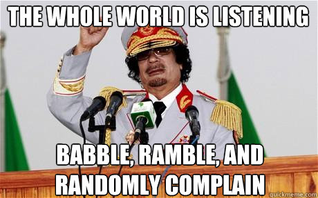The whole world is listening Babble, ramble, and randomly complain - The whole world is listening Babble, ramble, and randomly complain  Insane Gaddafi
