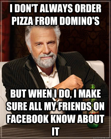 I don't always order pizza from Domino's but when I do, I make sure all my friends on facebook know about it  The Most Interesting Man In The World