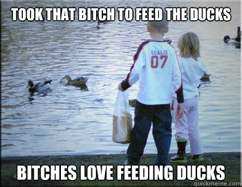 TOOK THAT BITCH TO FEED THE DUCKS BITCHES LOVE FEEDING DUCKS  FEEDING DUCKS