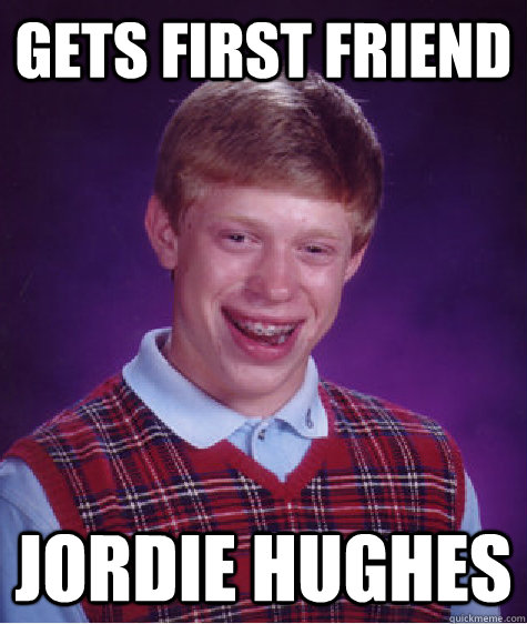 Gets first friend Jordie Hughes  Bad Luck Brian