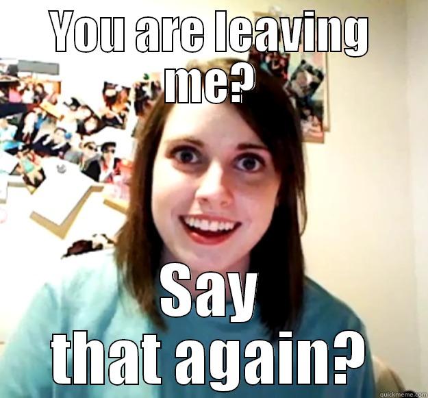 Leaving me - YOU ARE LEAVING ME? SAY THAT AGAIN? Overly Attached Girlfriend