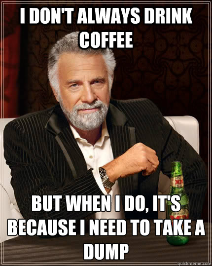 I don't always drink coffee But when I do, it's because I need to take a dump  The Most Interesting Man In The World