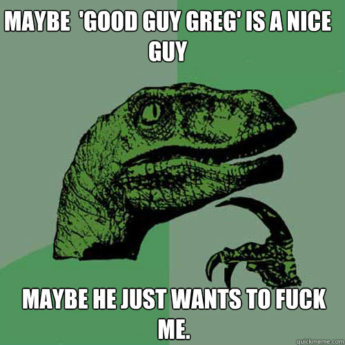 Maybe  'Good Guy Greg' is a nice guy Maybe he just wants to fuck me.   Philosoraptor