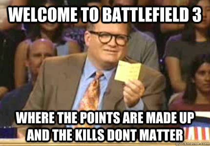 WELCOME to battlefield 3 where the points are made up and the kills dont matter  Whose Line