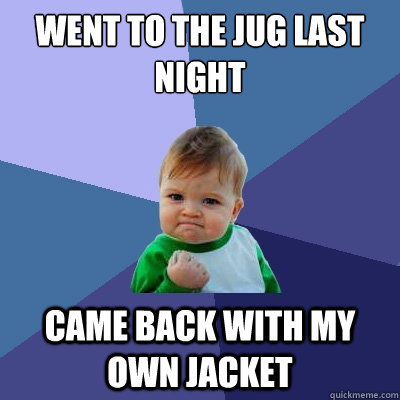 Went to the Jug last night Came back with my own jacket  Success Kid