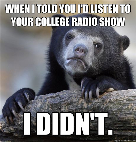 when i told you i'd listen to your college radio show i didn't.   Confession Bear