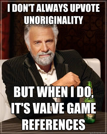 i don't always upvote unoriginality But when I do, it's valve game references - i don't always upvote unoriginality But when I do, it's valve game references  The Most Interesting Man In The World