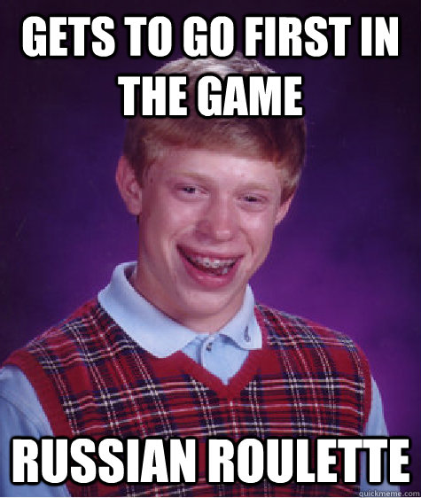 Gets to go first in the game Russian roulette  Bad Luck Brian