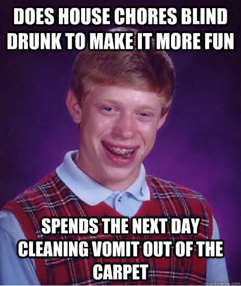 does house chores blind drunk to make it more fun spends the next day cleaning vomit out of the carpet  Bad Luck Brian