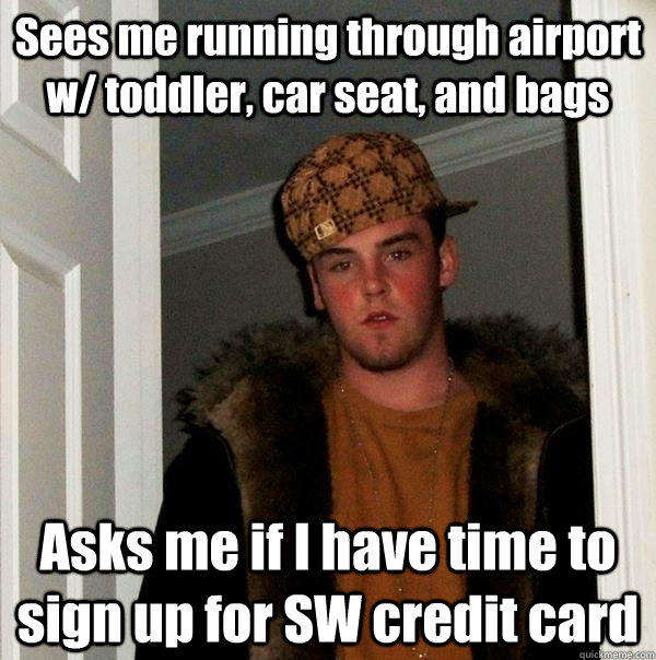 Sees me running through airport w/ toddler, car seat, and bags Asks me if I have time to sign up for SW credit card  Scumbag Steve