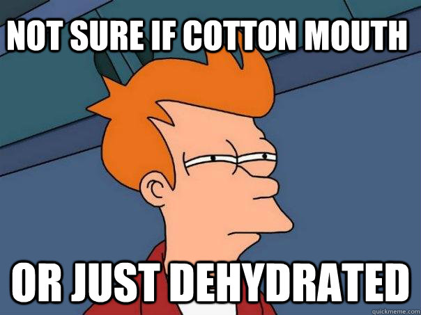 Not sure if cotton mouth Or just dehydrated  Futurama Fry