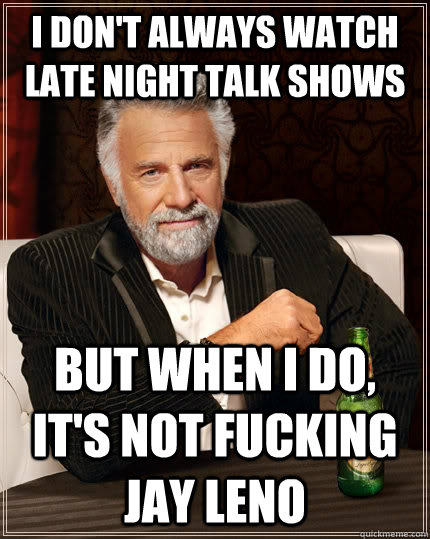 I Don't always watch late night talk shows but when I do, It's not fucking jay leno  The Most Interesting Man In The World