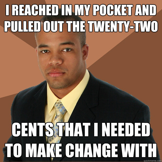 i reached in my pocket and pulled out the twenty-two cents that i needed to make change with  Successful Black Man