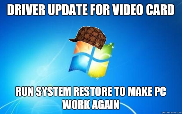 Driver update for video card Run system restore to make PC work again  Scumbag windows