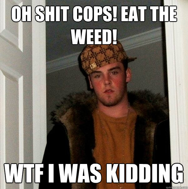 Oh shit cops! Eat the weed! WTF I WAS KIDDING  Scumbag Steve