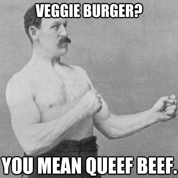 Veggie burger? You mean queef beef.  overly manly man