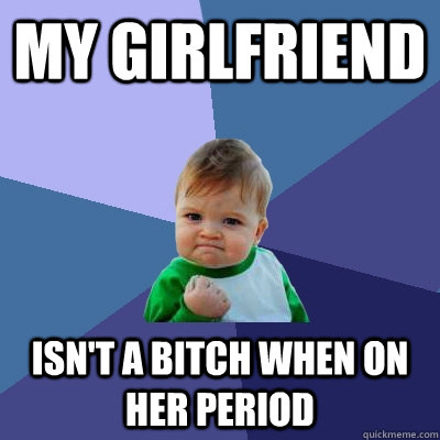 My Girlfriend isn't a bitch when on her period  Success Kid