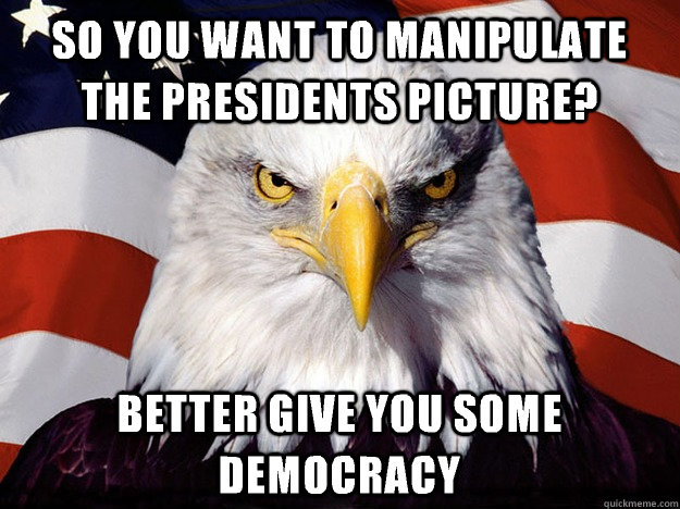 So you want to manipulate the presidents picture? better give you some democracy  Evil American Eagle